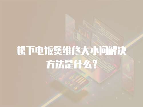 松下電飯煲維修大小問解決方法是什么？