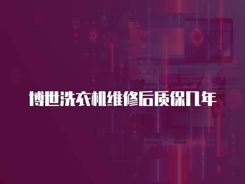 博世洗衣機維修后質保幾年