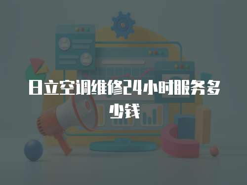 日立空調(diào)維修24小時(shí)服務(wù)多少錢(qián)
