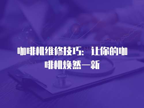 咖啡機維修技巧：讓你的咖啡機煥然一新