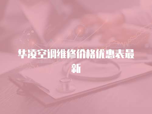 華凌空調(diào)維修價(jià)格優(yōu)惠表最新