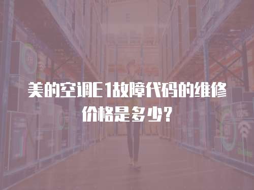 美的空調(diào)E1故障代碼的維修價格是多少？