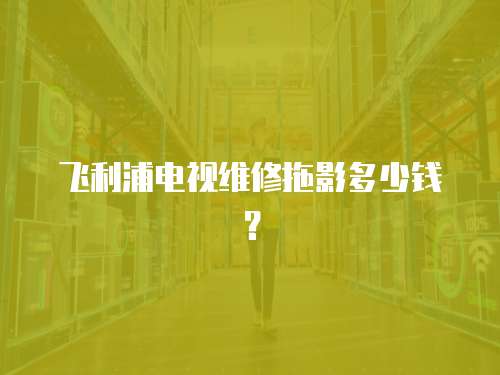 飛利浦電視維修拖影多少錢？