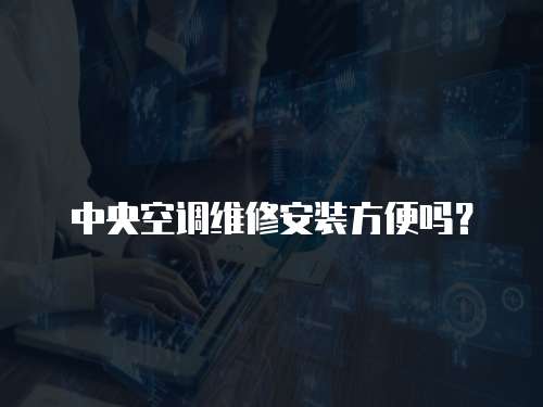中央空調維修安裝方便嗎？