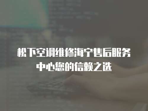 松下空調維修海寧售后服務中心您的信賴之選