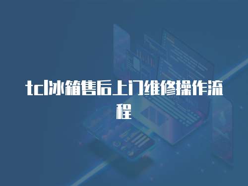tcl冰箱售后上門維修操作流程