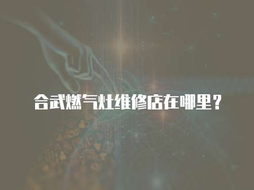 合武燃氣灶維修店在哪里？