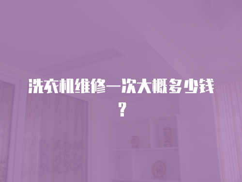 洗衣機(jī)維修一次大概多少錢？