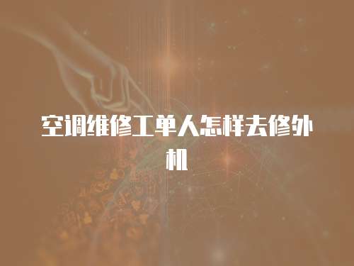 空調維修工單人怎樣去修外機