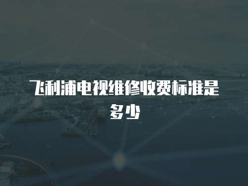 飛利浦電視維修收費(fèi)標(biāo)準(zhǔn)是多少
