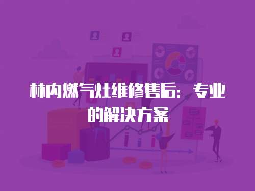 林內燃氣灶維修售后：專業的解決方案