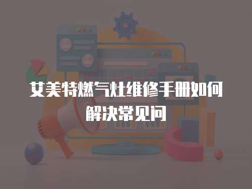 艾美特燃?xì)庠罹S修手冊如何解決常見問