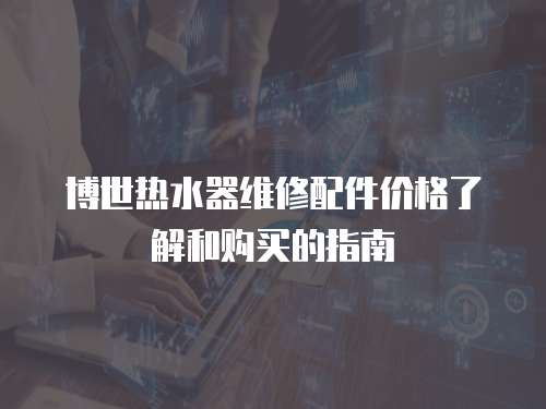 博世熱水器維修配件價格了解和購買的指南