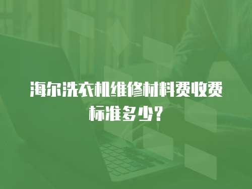 海爾洗衣機維修材料費收費標準多少？