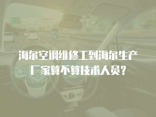 海爾空調維修工到海爾生產廠家算不算技術人員？