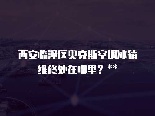 西安臨潼區奧克斯空調冰箱維修處在哪里？**