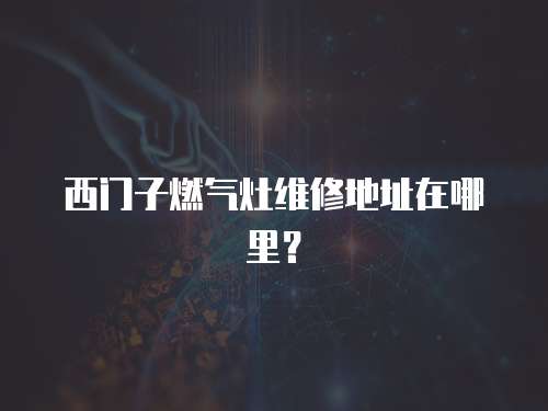 西門(mén)子燃?xì)庠罹S修地址在哪里？