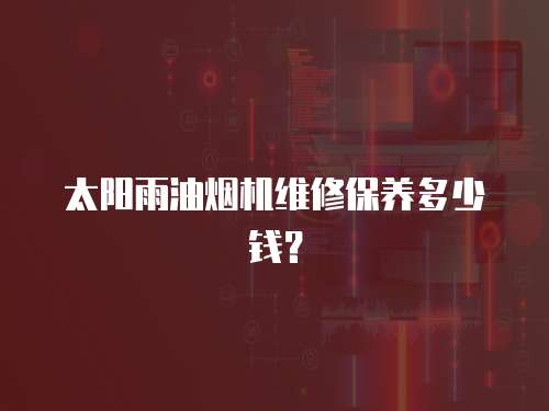太陽雨油煙機(jī)維修保養(yǎng)多少錢？