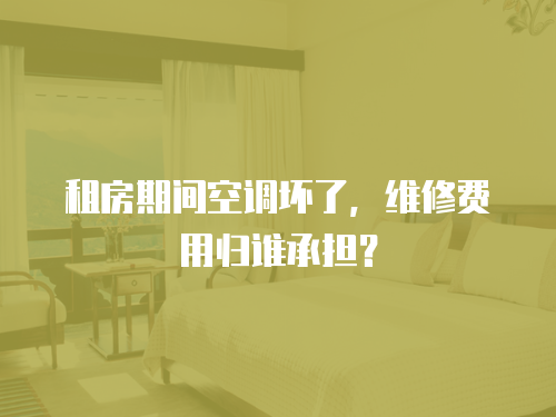 租房期間空調壞了，維修費用歸誰承擔？