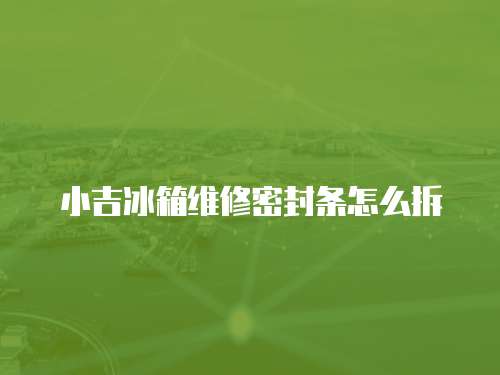 小吉冰箱維修密封條怎么拆