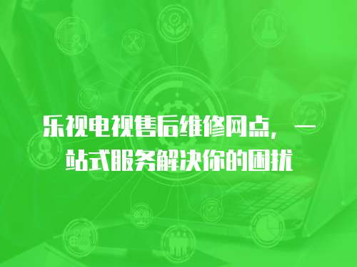 樂視電視售后維修網(wǎng)點，一站式服務(wù)解決你的困擾