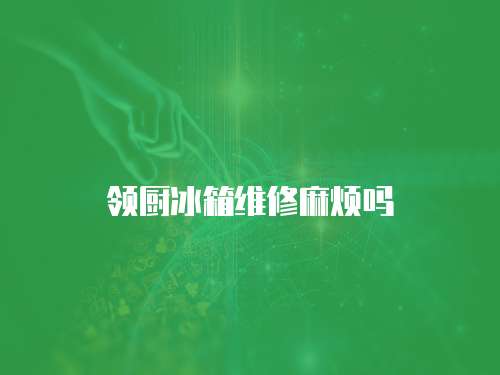 領廚冰箱維修麻煩嗎