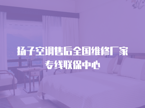 揚(yáng)子空調(diào)售后全國(guó)維修廠家專線聯(lián)保中心