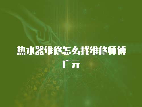 熱水器維修怎么找維修師傅廣元