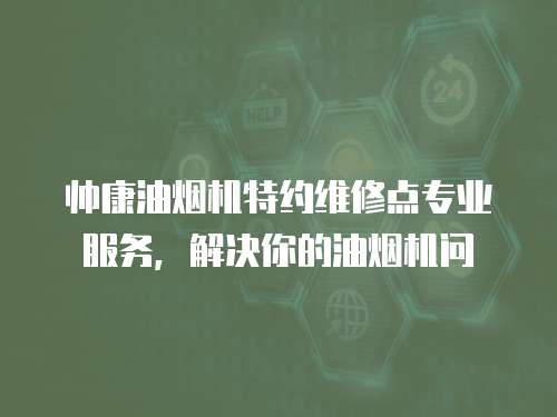 帥康油煙機(jī)特約維修點(diǎn)專業(yè)服務(wù)，解決你的油煙機(jī)問(wèn)