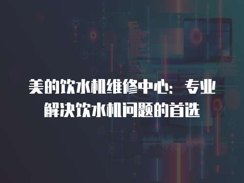 美的飲水機(jī)維修中心：專(zhuān)業(yè)解決飲水機(jī)問(wèn)題的首選