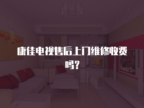 康佳電視售后上門維修收費(fèi)嗎？