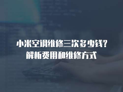 小米空調維修三次多少錢？解析費用和維修方式