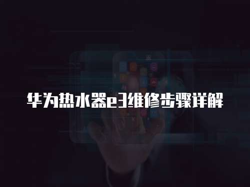 華為熱水器e3維修步驟詳解