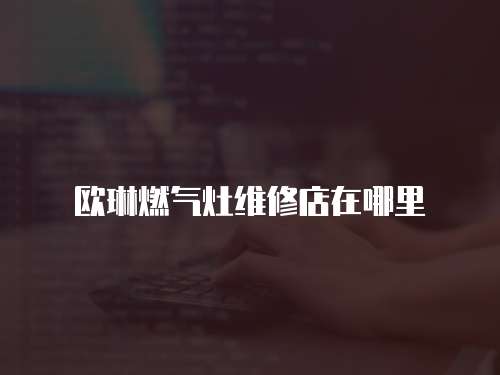 歐琳燃氣灶維修店在哪里