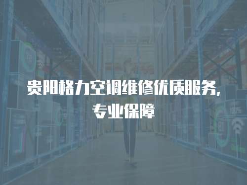 貴陽(yáng)格力空調(diào)維修優(yōu)質(zhì)服務(wù)，專(zhuān)業(yè)保障