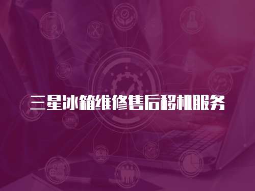 三星冰箱維修售后移機(jī)服務(wù)