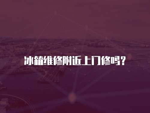 冰箱維修附近上門修嗎？