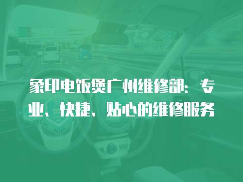 象印電飯煲廣州維修部：專業、快捷、貼心的維修服務
