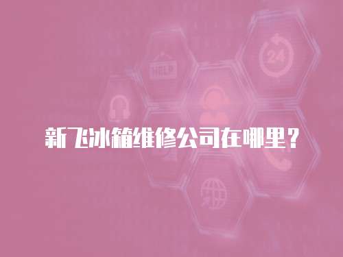 新飛冰箱維修公司在哪里？