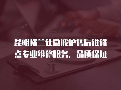 昆明格蘭仕微波爐售后維修點(diǎn)專業(yè)維修服務(wù)，品質(zhì)保證