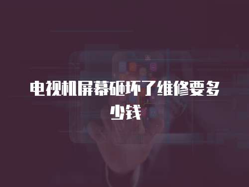 電視機屏幕砸壞了維修要多少錢