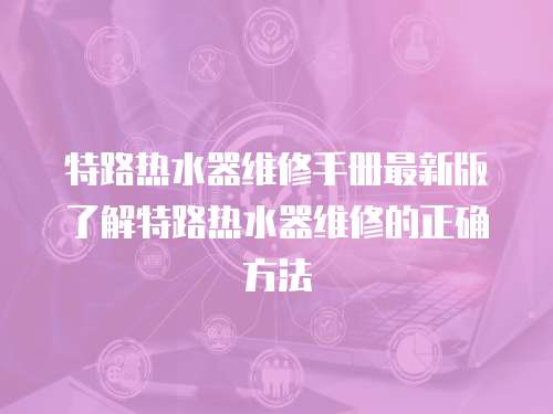 特路熱水器維修手冊(cè)最新版了解特路熱水器維修的正確方法