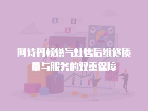 阿詩丹頓燃氣灶售后維修質量與服務的雙重保障