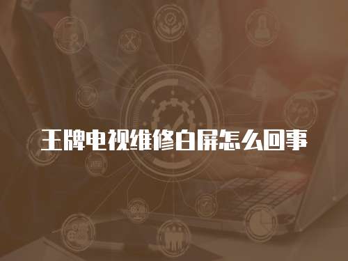 王牌電視維修白屏怎么回事