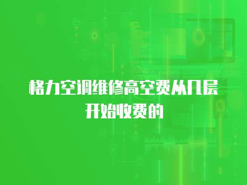 格力空調維修高空費從幾層開始收費的