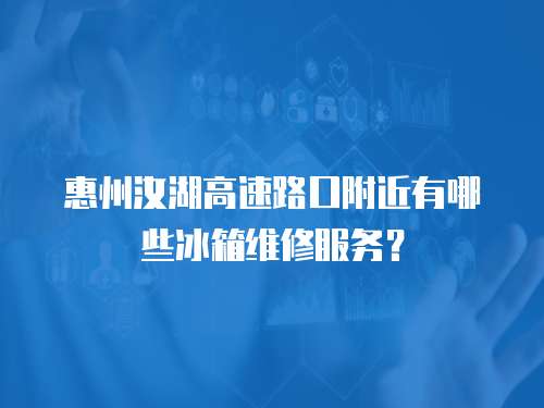 惠州汝湖高速路口附近有哪些冰箱維修服務？