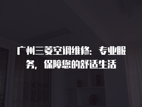 廣州三菱空調維修：專業服務，保障您的舒適生活