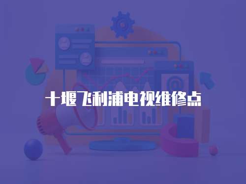十堰飛利浦電視維修點