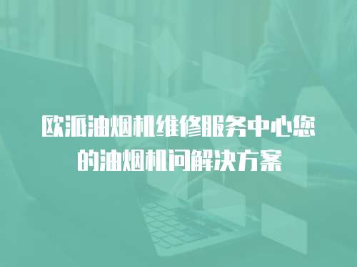 歐派油煙機維修服務中心您的油煙機問解決方案