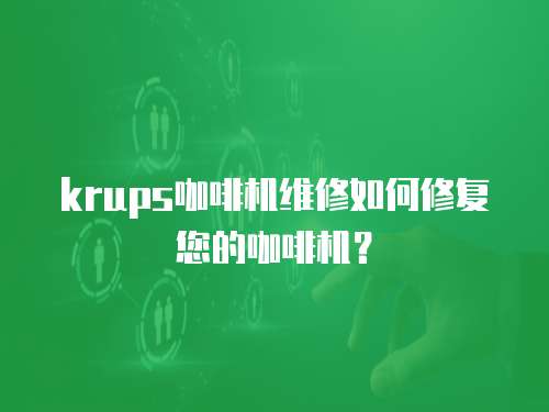 krups咖啡機維修如何修復您的咖啡機？
